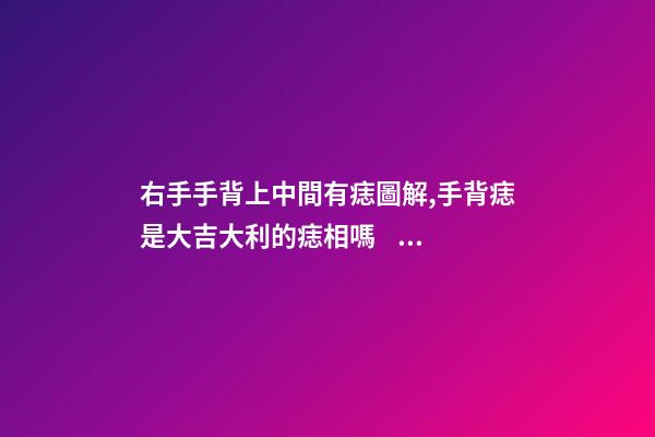 右手手背上中間有痣圖解,手背痣是大吉大利的痣相嗎？